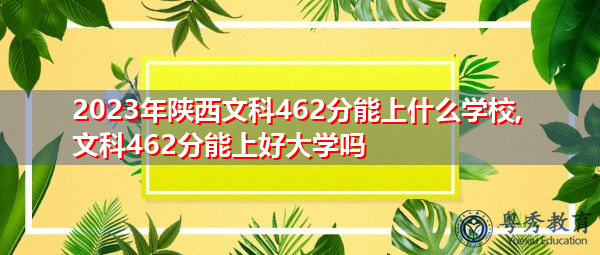 2023年陕西文科462分能上什么学校,文科462分能上好大学吗