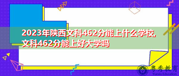 2023年陕西文科462分能上什么学校,文科462分能上好大学吗