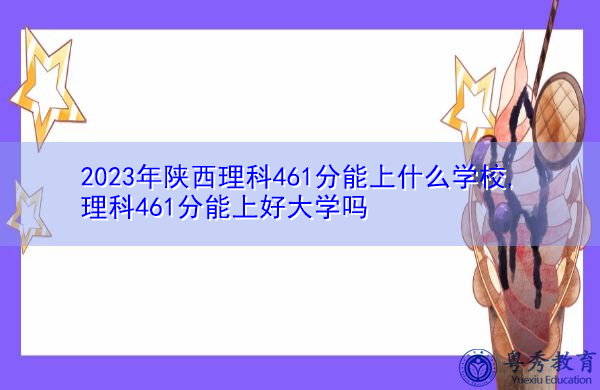2023年陕西理科461分能上什么学校,理科461分能上好大学吗