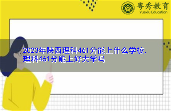 2023年陕西理科461分能上什么学校,理科461分能上好大学吗