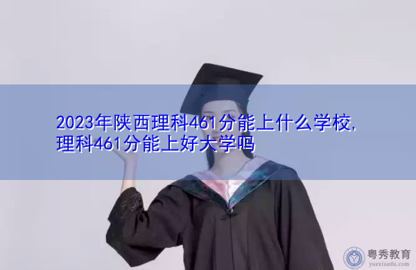 2023年陕西理科461分能上什么学校,理科461分能上好大学吗