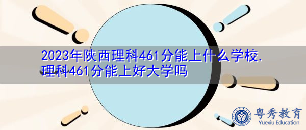 2023年陕西理科461分能上什么学校,理科461分能上好大学吗