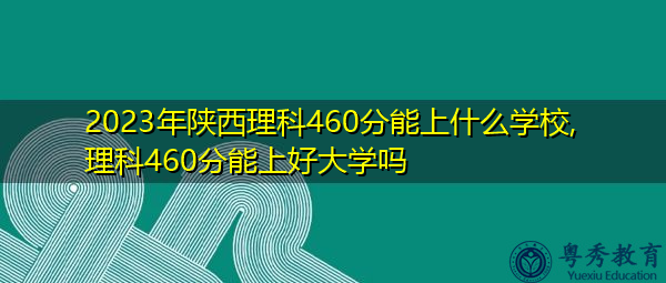 2023年陕西理科460分能上什么学校,理科460分能上好大学吗
