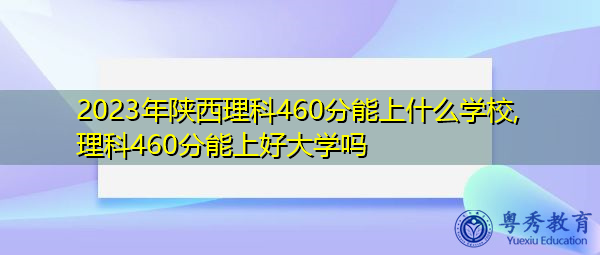 2023年陕西理科460分能上什么学校,理科460分能上好大学吗