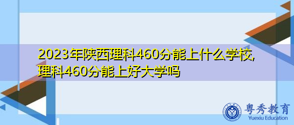 2023年陕西理科460分能上什么学校,理科460分能上好大学吗