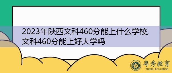 2023年陕西文科460分能上什么学校,文科460分能上好大学吗 2023年陕西文科460分能上什么学校,文科460分能上好大学吗