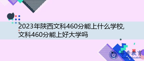 2023年陕西文科460分能上什么学校,文科460分能上好大学吗 2023年陕西文科460分能上什么学校,文科460分能上好大学吗
