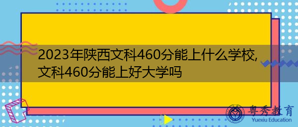 2023年陕西文科460分能上什么学校,文科460分能上好大学吗 2023年陕西文科460分能上什么学校,文科460分能上好大学吗