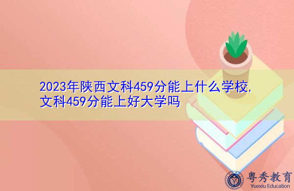 2023年陕西文科459分能上什么学校,文科459分能上好大学吗 2023年陕西文科459分能上什么学校,文科459分能上好大学吗
