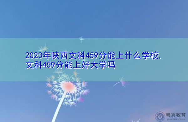 2023年陕西文科459分能上什么学校,文科459分能上好大学吗 2023年陕西文科459分能上什么学校,文科459分能上好大学吗