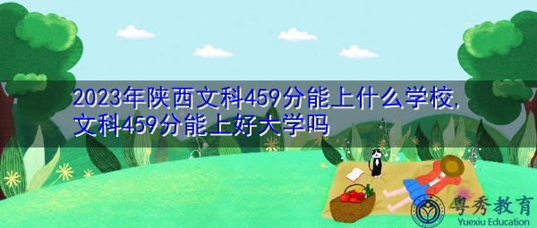 2023年陕西文科459分能上什么学校,文科459分能上好大学吗 2023年陕西文科459分能上什么学校,文科459分能上好大学吗