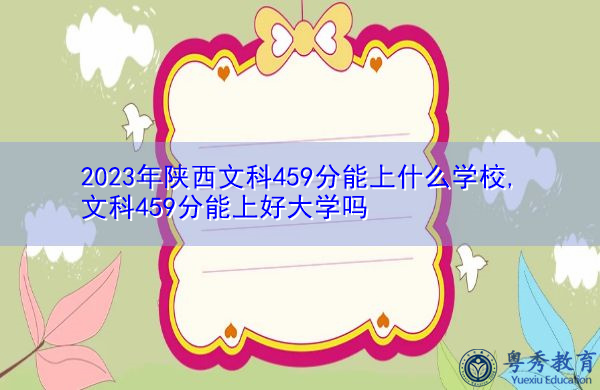 2023年陕西文科459分能上什么学校,文科459分能上好大学吗 2023年陕西文科459分能上什么学校,文科459分能上好大学吗