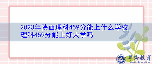 2023年陕西理科459分能上什么学校,理科459分能上好大学吗 2023年陕西理科459分能上什么学校,理科459分能上好大学吗