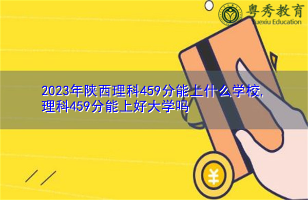 2023年陕西理科459分能上什么学校,理科459分能上好大学吗 2023年陕西理科459分能上什么学校,理科459分能上好大学吗