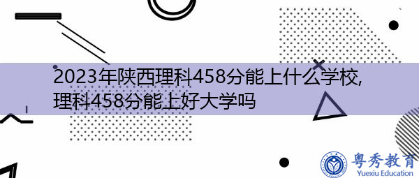 2023年陕西理科458分能上什么学校,理科458分能上好大学吗
