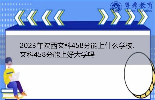 2023年陕西文科458分能上什么学校,文科458分能上好大学吗