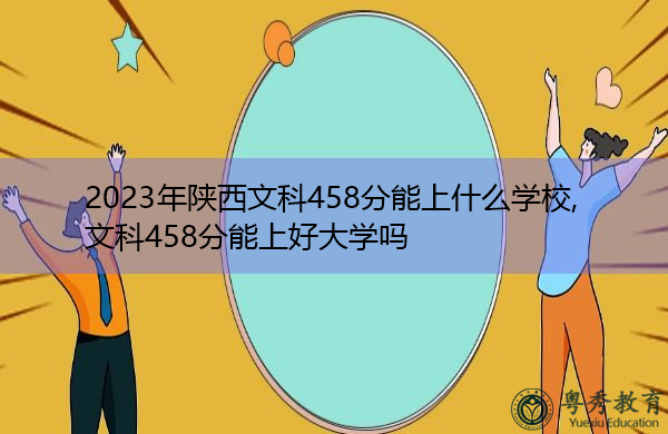 2023年陕西文科458分能上什么学校,文科458分能上好大学吗