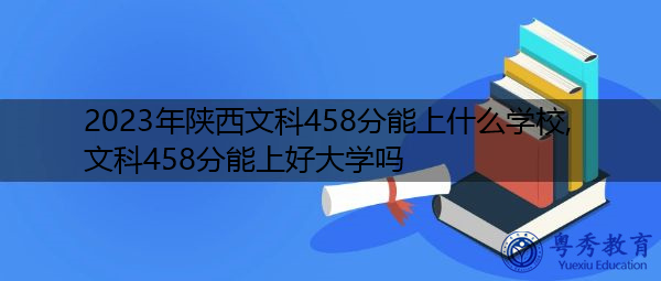 2023年陕西文科458分能上什么学校,文科458分能上好大学吗