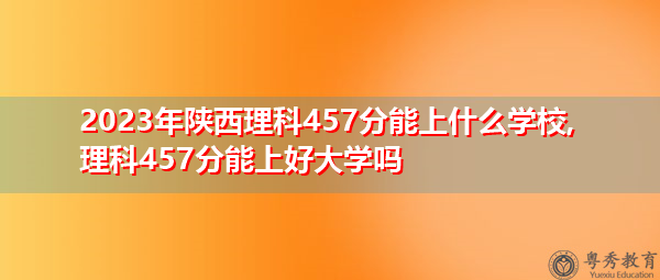 2023年陕西理科457分能上什么学校,理科457分能上好大学吗 2023年陕西理科457分能上什么学校,理科457分能上好大学吗