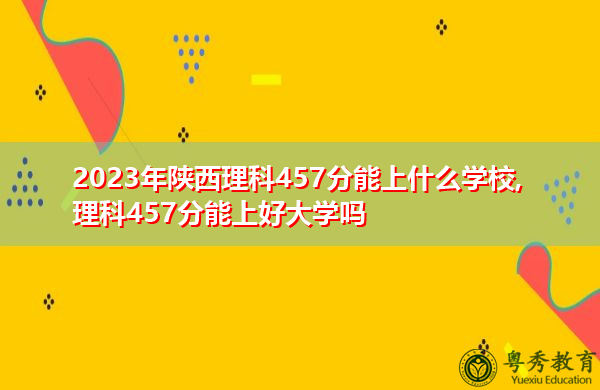 2023年陕西理科457分能上什么学校,理科457分能上好大学吗 2023年陕西理科457分能上什么学校,理科457分能上好大学吗