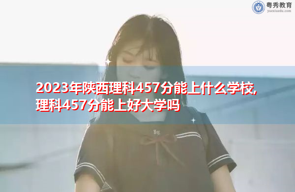 2023年陕西理科457分能上什么学校,理科457分能上好大学吗 2023年陕西理科457分能上什么学校,理科457分能上好大学吗