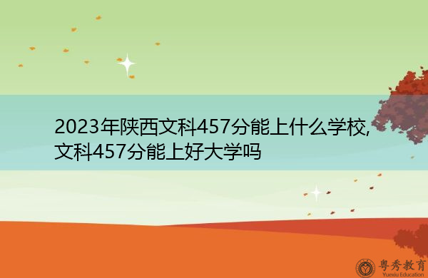 2023年陕西文科457分能上什么学校,文科457分能上好大学吗
