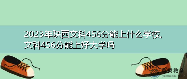 2023年陕西文科456分能上什么学校,文科456分能上好大学吗 2023年陕西文科456分能上什么学校,文科456分能上好大学吗
