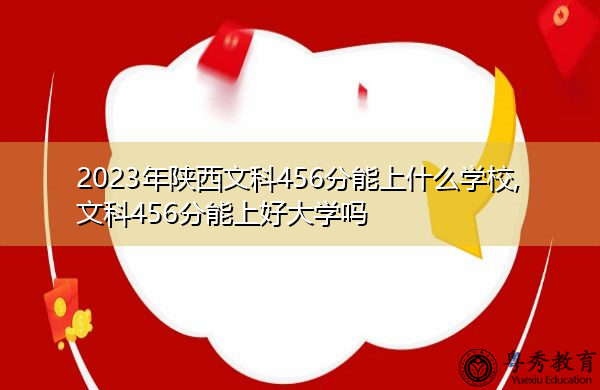 2023年陕西文科456分能上什么学校,文科456分能上好大学吗 2023年陕西文科456分能上什么学校,文科456分能上好大学吗