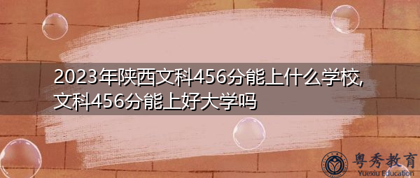 2023年陕西文科456分能上什么学校,文科456分能上好大学吗 2023年陕西文科456分能上什么学校,文科456分能上好大学吗