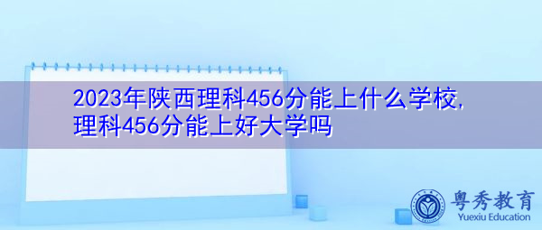 2023年陕西理科456分能上什么学校,理科456分能上好大学吗 2023年陕西理科456分能上什么学校,理科456分能上好大学吗
