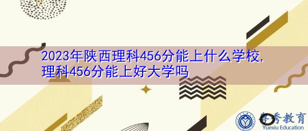 2023年陕西理科456分能上什么学校,理科456分能上好大学吗 2023年陕西理科456分能上什么学校,理科456分能上好大学吗