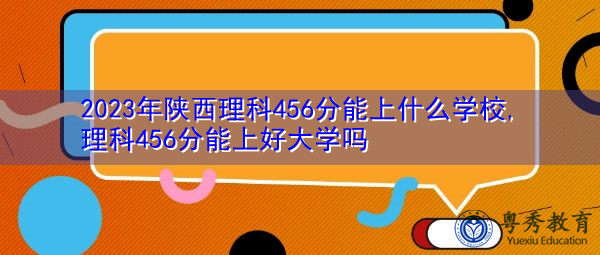 2023年陕西理科456分能上什么学校,理科456分能上好大学吗 2023年陕西理科456分能上什么学校,理科456分能上好大学吗