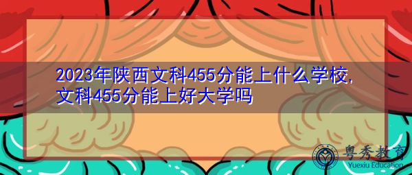 2023年陕西文科455分能上什么学校,文科455分能上好大学吗