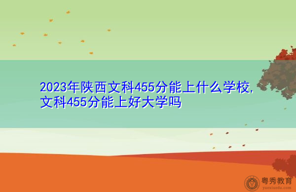 2023年陕西文科455分能上什么学校,文科455分能上好大学吗