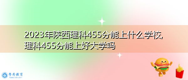 2023年陕西理科455分能上什么学校,理科455分能上好大学吗 2023年陕西理科455分能上什么学校,理科455分能上好大学吗