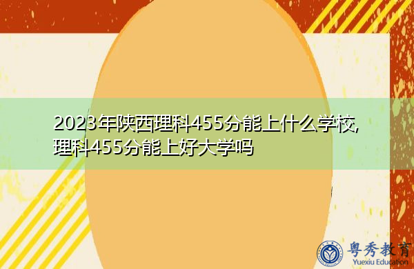 2023年陕西理科455分能上什么学校,理科455分能上好大学吗 2023年陕西理科455分能上什么学校,理科455分能上好大学吗