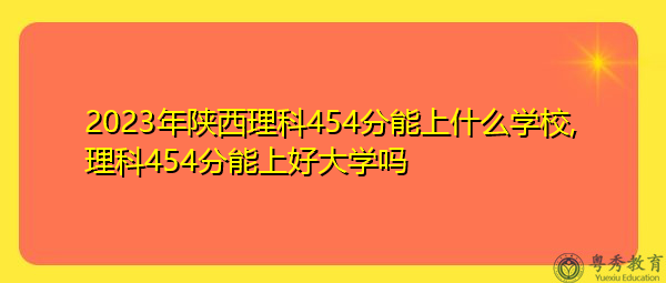 2023年陕西理科454分能上什么学校,理科454分能上好大学吗 2023年陕西理科454分能上什么学校,理科454分能上好大学吗
