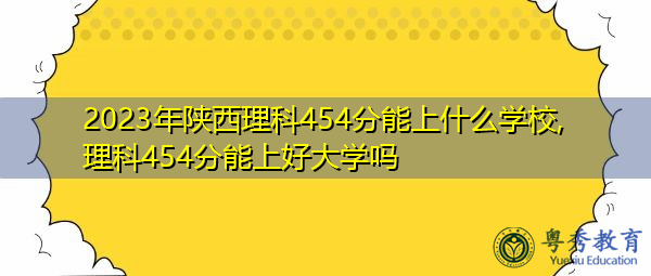 2023年陕西理科454分能上什么学校,理科454分能上好大学吗 2023年陕西理科454分能上什么学校,理科454分能上好大学吗
