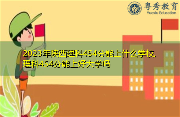 2023年陕西理科454分能上什么学校,理科454分能上好大学吗 2023年陕西理科454分能上什么学校,理科454分能上好大学吗