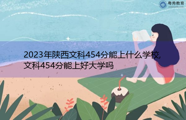2023年陕西文科454分能上什么学校,文科454分能上好大学吗