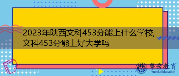 2023年陕西文科453分能上什么学校,文科453分能上好大学吗
