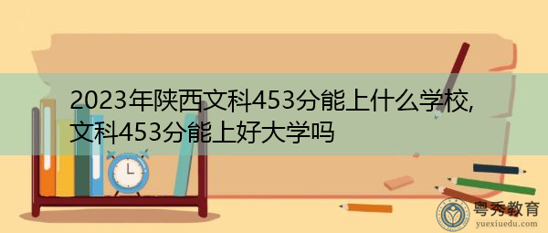 2023年陕西文科453分能上什么学校,文科453分能上好大学吗