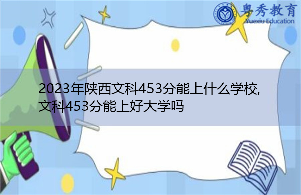 2023年陕西文科453分能上什么学校,文科453分能上好大学吗