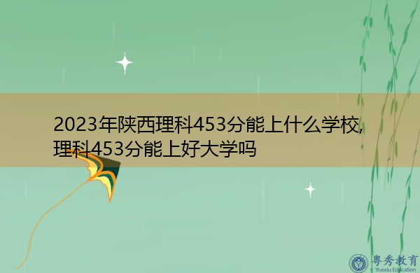 2023年陕西理科453分能上什么学校,理科453分能上好大学吗