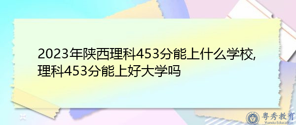 2023年陕西理科453分能上什么学校,理科453分能上好大学吗