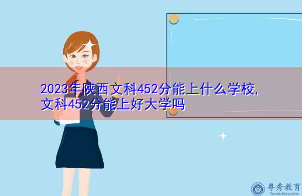 2023年陕西文科452分能上什么学校,文科452分能上好大学吗 2023年陕西文科452分能上什么学校,文科452分能上好大学吗
