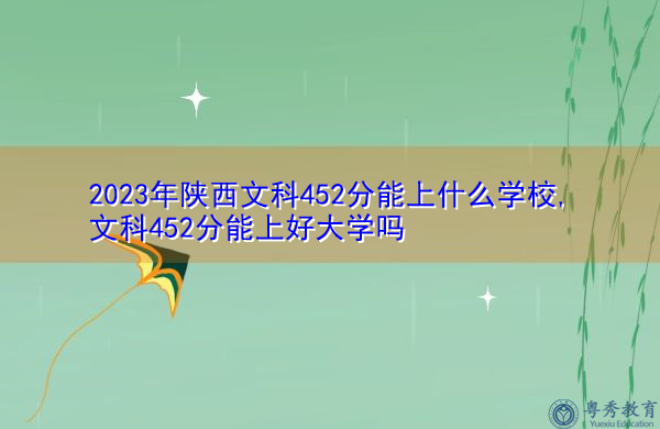 2023年陕西文科452分能上什么学校,文科452分能上好大学吗 2023年陕西文科452分能上什么学校,文科452分能上好大学吗