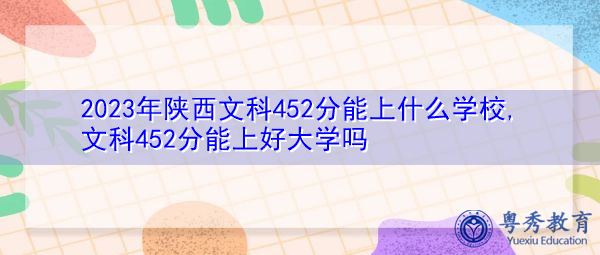 2023年陕西文科452分能上什么学校,文科452分能上好大学吗 2023年陕西文科452分能上什么学校,文科452分能上好大学吗