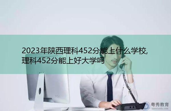 2023年陕西理科452分能上什么学校,理科452分能上好大学吗 2023年陕西理科452分能上什么学校,理科452分能上好大学吗