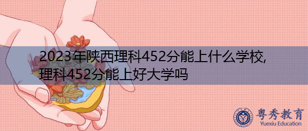 2023年陕西理科452分能上什么学校,理科452分能上好大学吗 2023年陕西理科452分能上什么学校,理科452分能上好大学吗